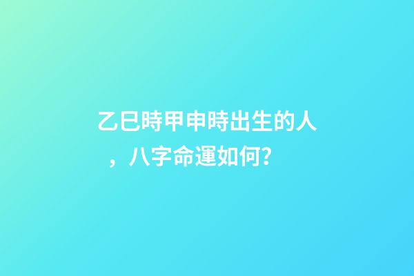 乙巳時甲申時出生的人，八字命運如何？